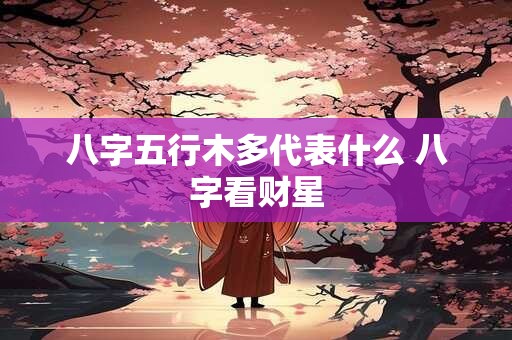 八字五行木多代表什么 八字看财星