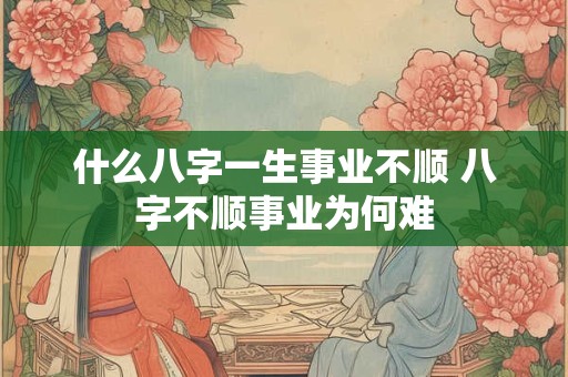 什么八字一生事业不顺 八字不顺事业为何难