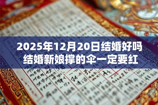 2025年12月20日结婚好吗 结婚新娘撑的伞一定要红色吗