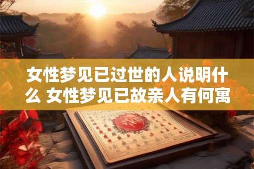 女性梦见已过世的人说明什么 女性梦见已故亲人有何寓意