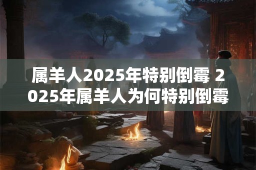 属羊人2025年特别倒霉 2025年属羊人为何特别倒霉