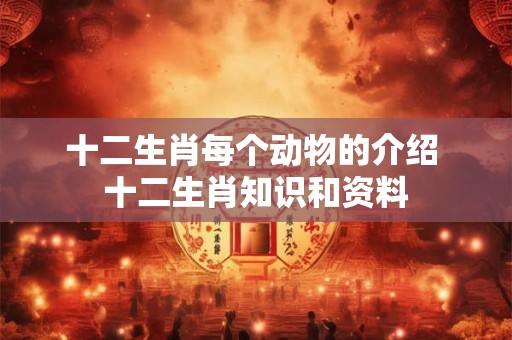 十二生肖每个动物的介绍 十二生肖知识和资料