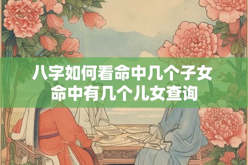 八字如何看命中几个子女 命中有几个儿女查询