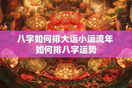 八字如何排大运小运流年 如何排八字运势