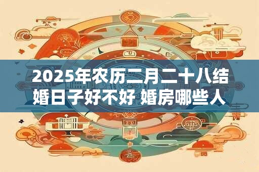 2026年农历二月二十八结婚日子好不好 婚房哪些人不能进