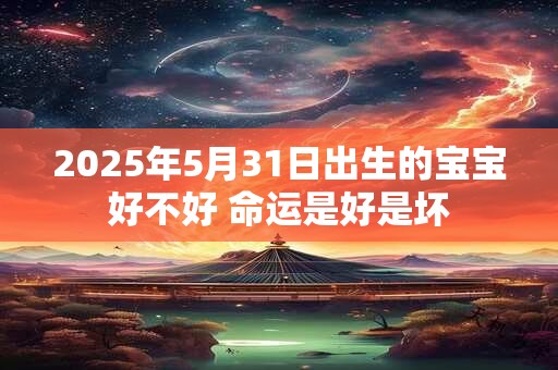 2025年5月31日出生的宝宝好不好 命运是好是坏