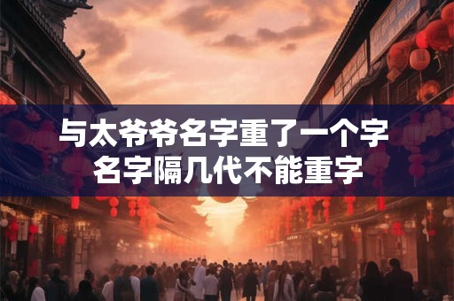 与太爷爷名字重了一个字 名字隔几代不能重字 与太爷爷名字重了一个字 名字隔几代不能重字