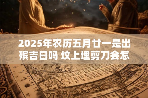2025年农历五月廿一是出殡吉日吗 坟上埋剪刀会怎么样