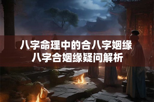 八字命理中的合八字姻缘 八字合姻缘疑问解析