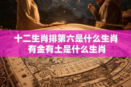 十二生肖排第六是什么生肖 有金有土是什么生肖