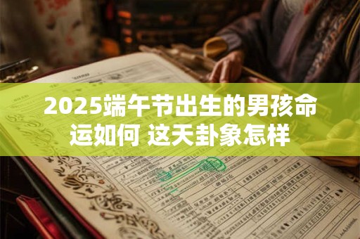 2025端午节出生的男孩命运如何 这天卦象怎样