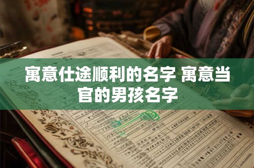 寓意仕途顺利的名字 寓意当官的男孩名字