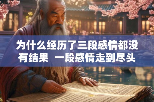 为什么经历了三段感情都没有结果  一段感情走到尽头的表现