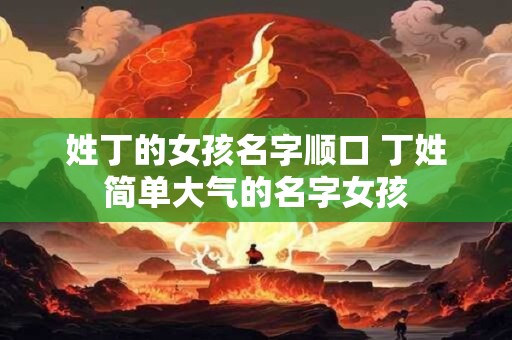 姓丁的女孩名字顺口 丁姓简单大气的名字女孩