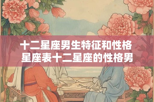 十二星座男生特征和性格 星座表十二星座的性格男
