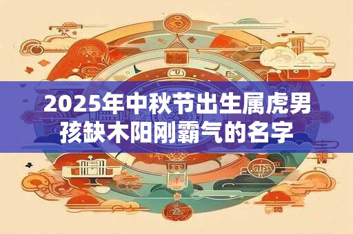 2025年中秋节出生属虎男孩缺木阳刚霸气的名字