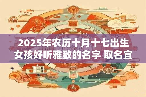 2025年农历十月十七出生女孩好听雅致的名字 取名宜用字