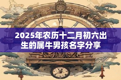 2025年农历十二月初六出生的属牛男孩名字分享
