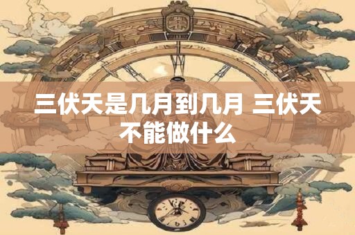 三伏天是几月到几月 三伏天不能做什么