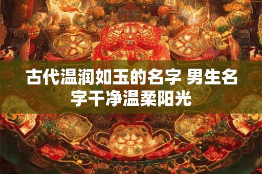 古代温润如玉的名字 男生名字干净温柔阳光