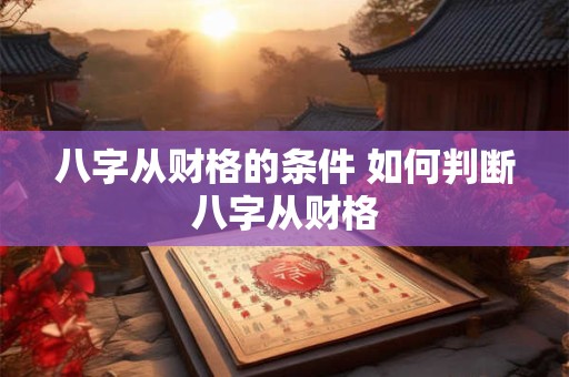 八字从财格的条件 如何判断八字从财格