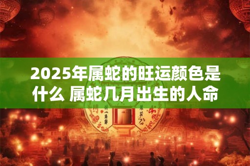 2026年属蛇的旺运颜色是什么 属蛇几月出生的人命最好 2026年属蛇的旺运颜色是什么 属蛇几月出生的人命最好