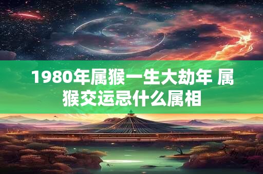 1980年属猴一生大劫年 属猴交运忌什么属相