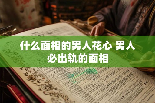 什么面相的男人花心 男人必出轨的面相