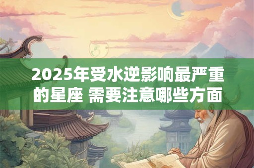 2025年受水逆影响最严重的星座 需要注意哪些方面