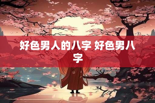 好色男人的八字 好色男八字