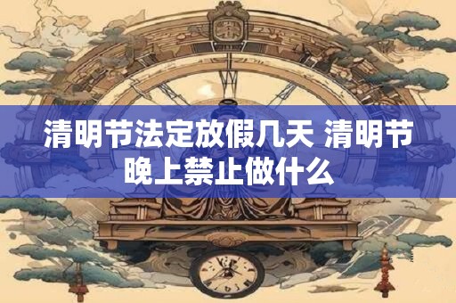 清明节法定放假几天 清明节晚上禁止做什么