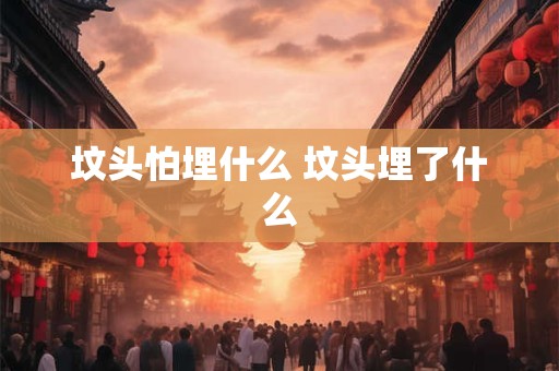 坟头怕埋什么 坟头埋了什么 坟头怕埋什么 坟头埋了什么