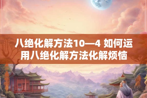 八绝化解方法10—4 如何运用八绝化解方法化解烦恼