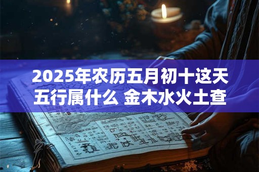 2025年农历五月初十这天五行属什么 金木水火土查询