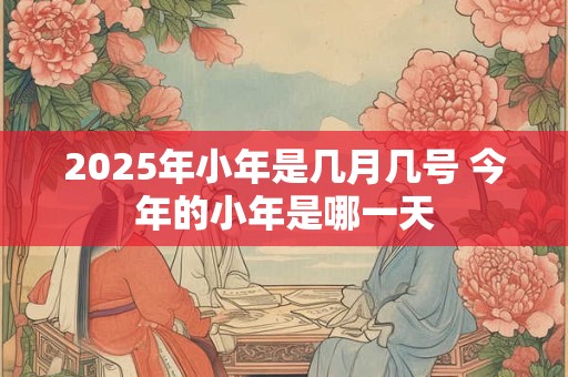 2025年小年是几月几号 今年的小年是哪一天
