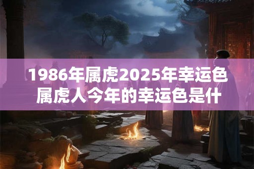 1986年属虎2025年幸运色 属虎人今年的幸运色是什么