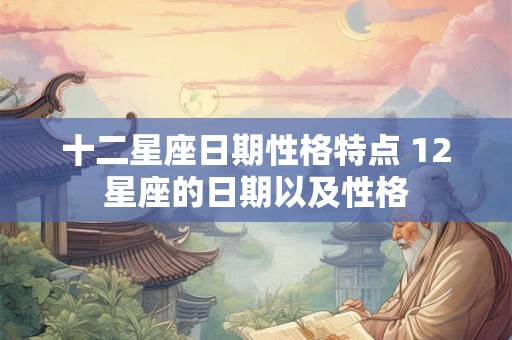 十二星座日期性格特点 12星座的日期以及性格