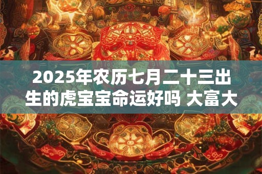 2025年农历七月二十三出生的虎宝宝命运好吗 大富大贵吗 2025年农历七月二十三出生的虎宝宝命运好吗 大富大贵吗