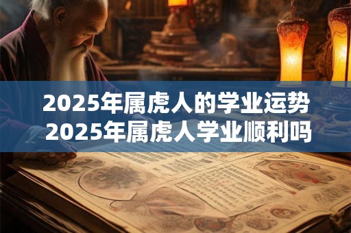 2025年属虎人的学业运势 2025年属虎人学业顺利吗