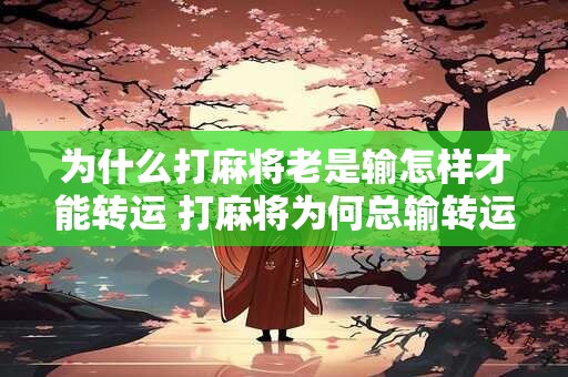 为什么打麻将老是输怎样才能转运 打麻将为何总输转运方法