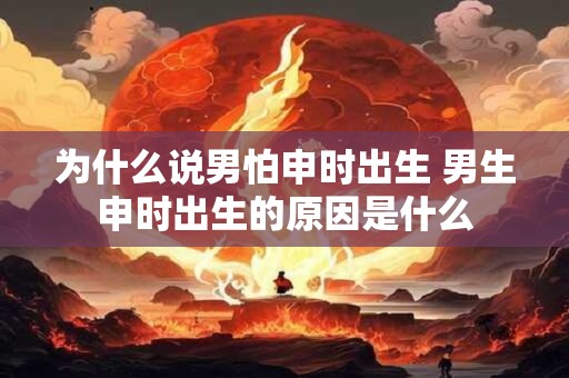 为什么说男怕申时出生 男生申时出生的原因是什么