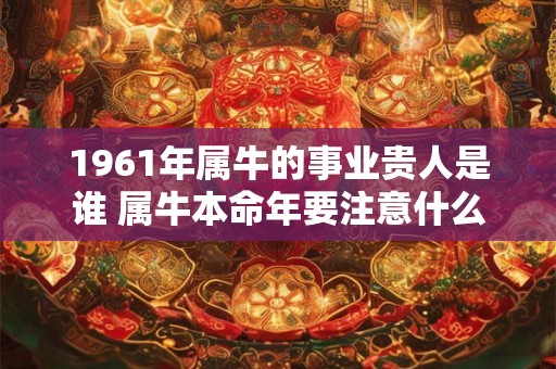 1961年属牛的事业贵人是谁 属牛本命年要注意什么
