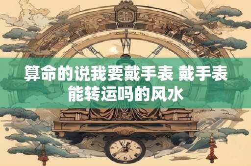 算命的说我要戴手表 戴手表能转运吗的风水