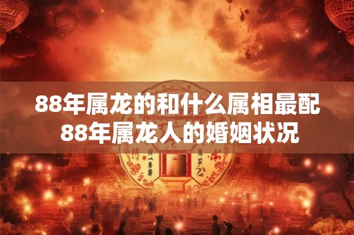 88年属龙的和什么属相最配 88年属龙人的婚姻状况