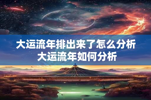 大运流年排出来了怎么分析 大运流年如何分析