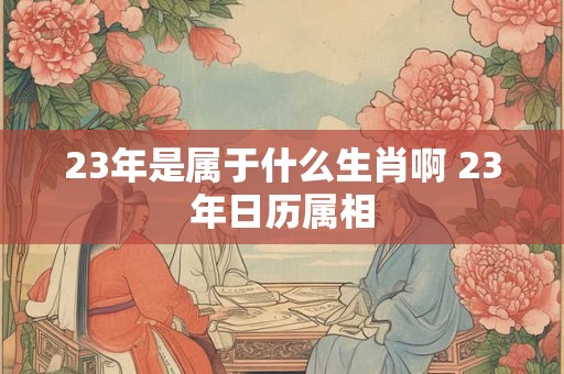 23年是属于什么生肖啊 23年日历属相