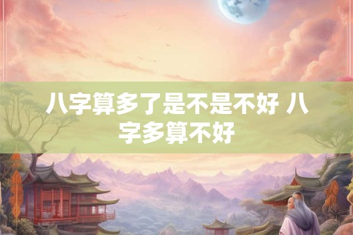 八字算多了是不是不好 八字多算不好