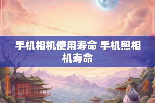手机相机使用寿命 手机照相机寿命