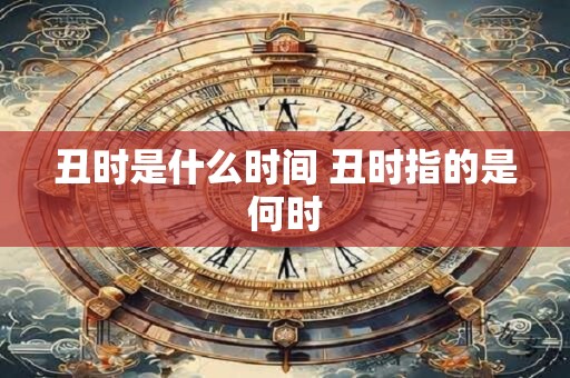 丑时是什么时间 丑时指的是何时 丑时是什么时间 丑时指的是何时