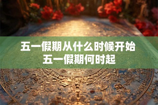 五一假期从什么时候开始 五一假期何时起